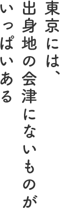 東京には、出身地の会津にないものがいっぱいある