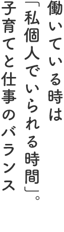 働いている時は「私個人でいられる時間」。子育てと仕事のバランス