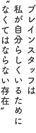 ブレインスタッフは、私が自分らしくいるために“なくてはならない存在”